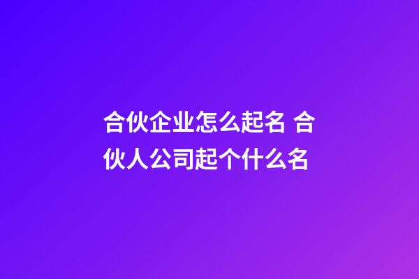 合伙企业怎么起名 合伙人公司起个什么名-第1张-公司起名-玄机派